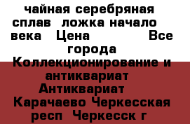 чайная серебряная (сплав) ложка начало 20 века › Цена ­ 50 000 - Все города Коллекционирование и антиквариат » Антиквариат   . Карачаево-Черкесская респ.,Черкесск г.